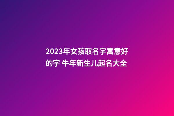 2023年女孩取名字寓意好的字 牛年新生儿起名大全